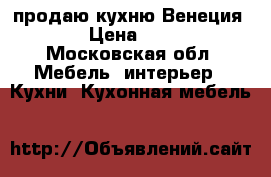 продаю кухню Венеция 1000 › Цена ­ 13 200 - Московская обл. Мебель, интерьер » Кухни. Кухонная мебель   